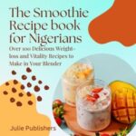 The Smoothie Recipe Book for Nigerians: Over 100 Delicious Weight-loss and Vitality Recipes to Make in Your Blender