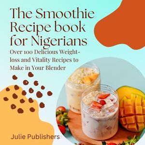You are currently viewing The Smoothie Recipe Book for Nigerians: Over 100 Delicious Weight-loss and Vitality Recipes to Make in Your Blender